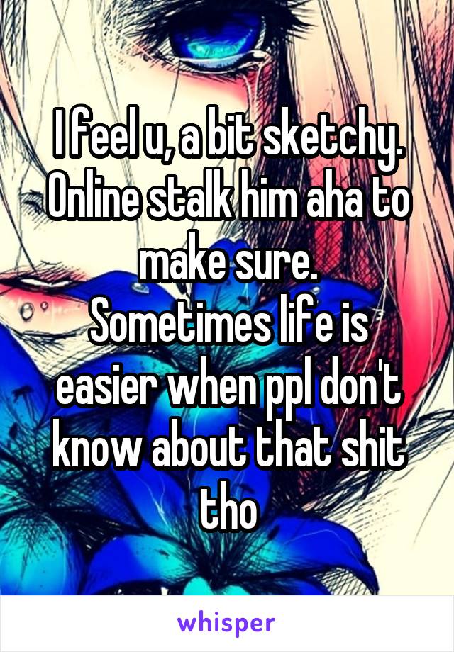 I feel u, a bit sketchy. Online stalk him aha to make sure.
Sometimes life is easier when ppl don't know about that shit tho