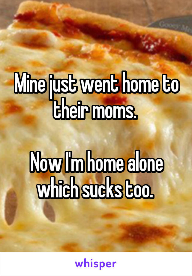 Mine just went home to their moms. 

Now I'm home alone which sucks too. 