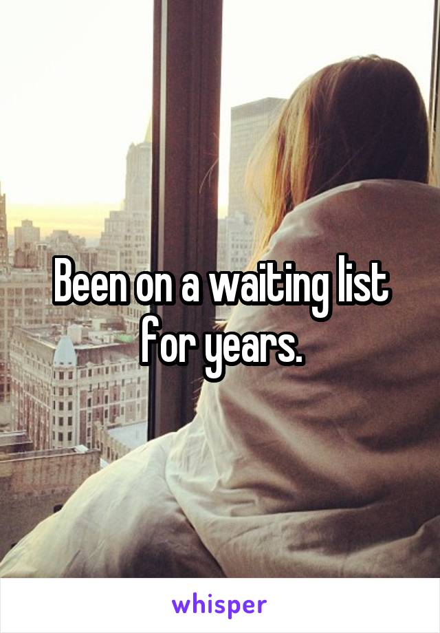 Been on a waiting list for years.