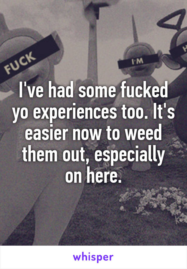 I've had some fucked yo experiences too. It's easier now to weed them out, especially on here.