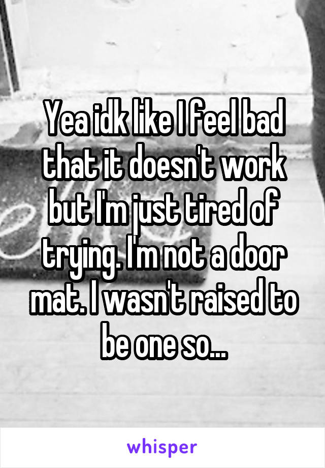 Yea idk like I feel bad that it doesn't work but I'm just tired of trying. I'm not a door mat. I wasn't raised to be one so...