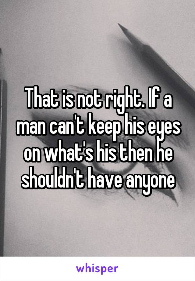 That is not right. If a man can't keep his eyes on what's his then he shouldn't have anyone