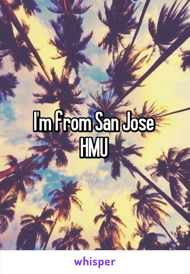 I'm from San Jose 
HMU 