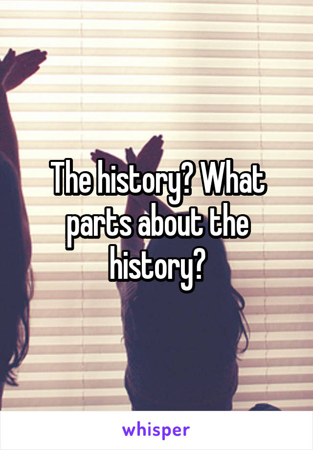 The history? What parts about the history?