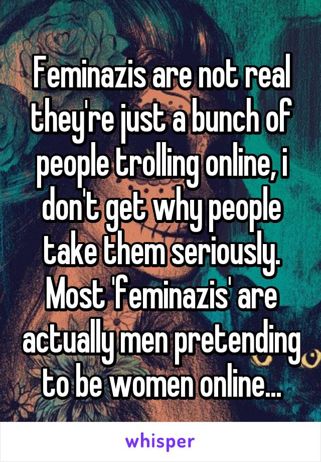 Feminazis are not real they're just a bunch of people trolling online, i don't get why people take them seriously. Most 'feminazis' are actually men pretending to be women online...