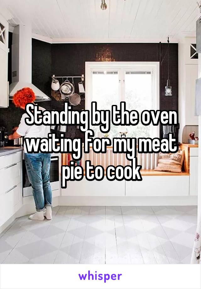 Standing by the oven waiting for my meat pie to cook