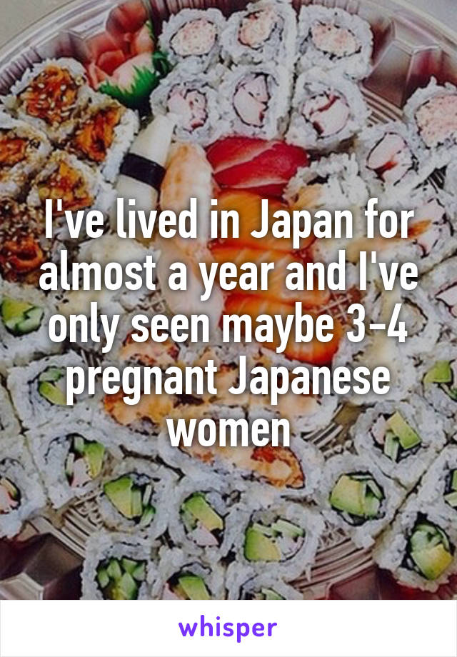 I've lived in Japan for almost a year and I've only seen maybe 3-4 pregnant Japanese women