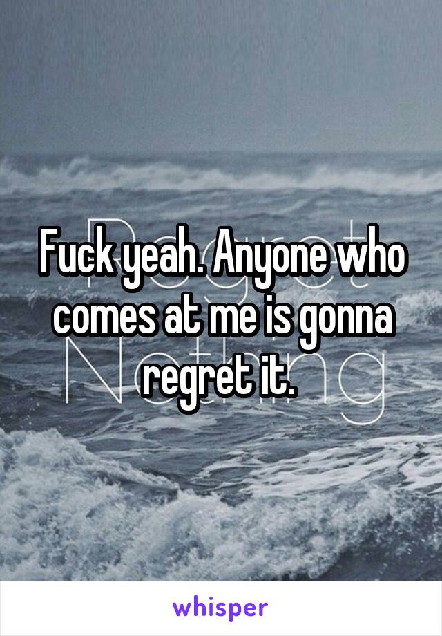 Fuck yeah. Anyone who comes at me is gonna regret it. 