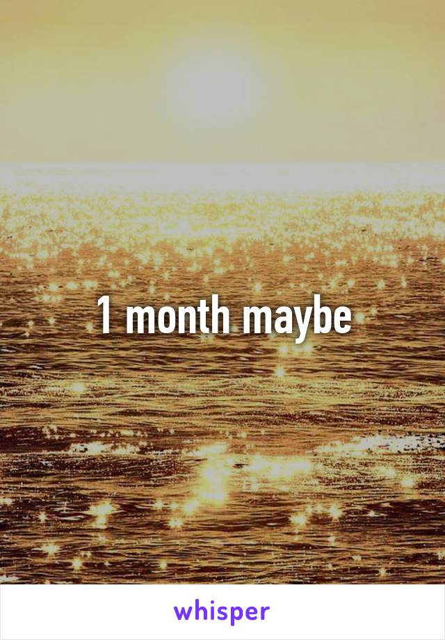 1 month maybe