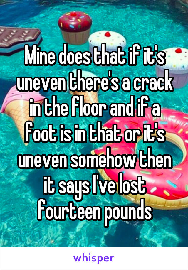 Mine does that if it's uneven there's a crack in the floor and if a foot is in that or it's uneven somehow then it says I've lost fourteen pounds