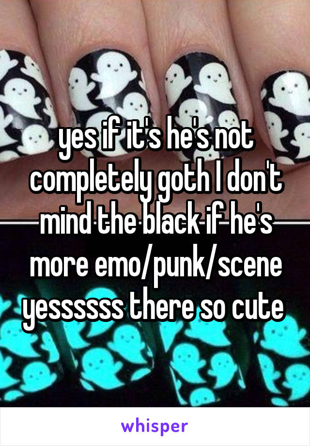 yes if it's he's not completely goth I don't mind the black if he's more emo/punk/scene yessssss there so cute 