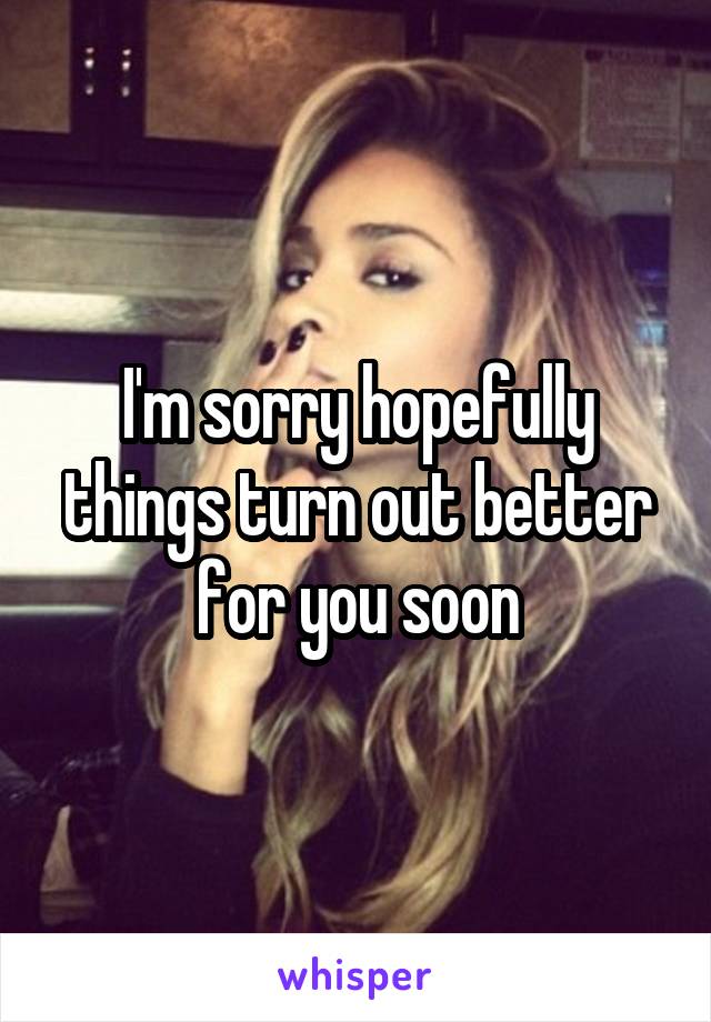 I'm sorry hopefully things turn out better for you soon