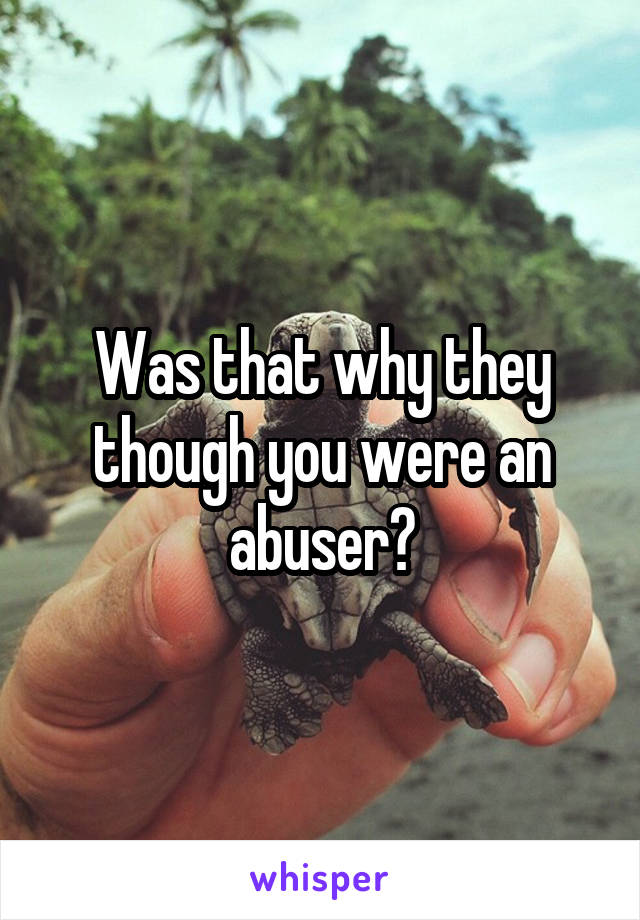 Was that why they though you were an abuser?