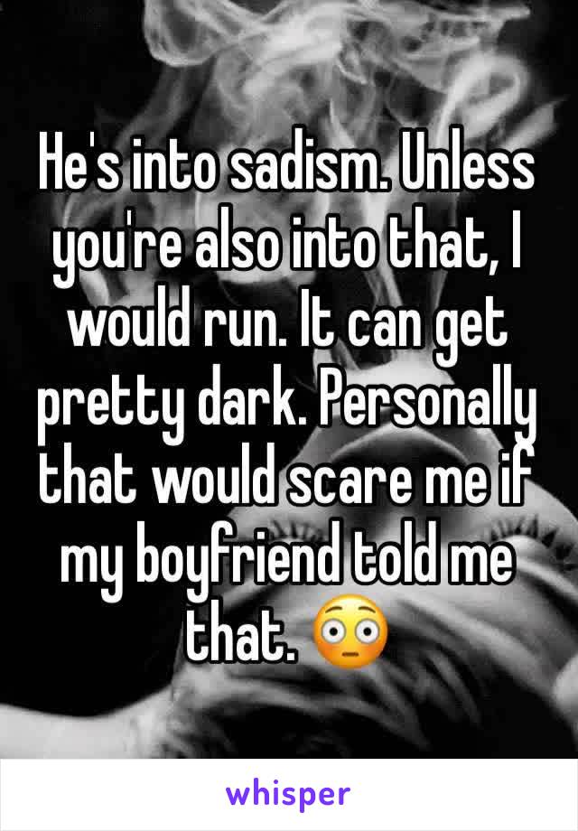 He's into sadism. Unless you're also into that, I would run. It can get pretty dark. Personally that would scare me if my boyfriend told me that. 😳