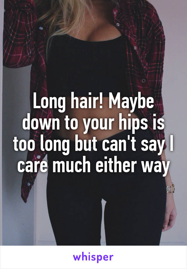 Long hair! Maybe down to your hips is too long but can't say I care much either way