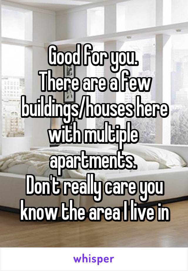 Good for you. 
There are a few buildings/houses here with multiple  apartments. 
Don't really care you know the area I live in