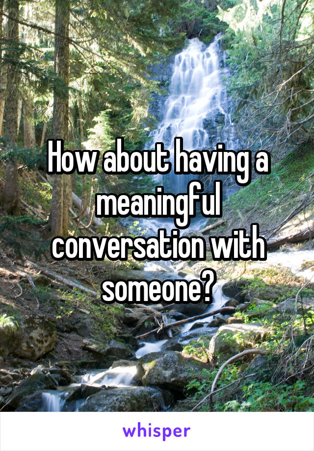 How about having a meaningful conversation with someone?