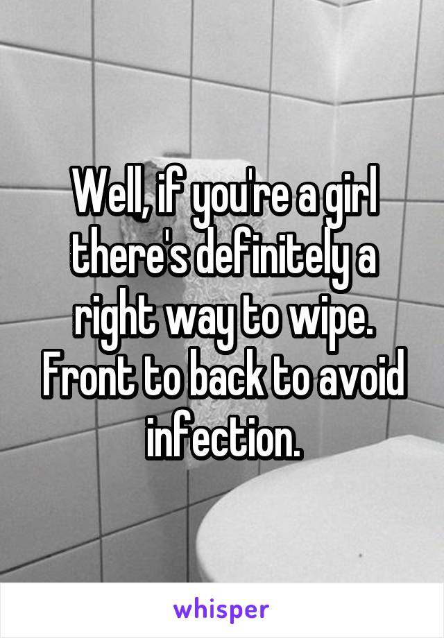 Well, if you're a girl there's definitely a right way to wipe. Front to back to avoid infection.