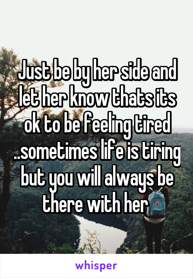 Just be by her side and let her know thats its ok to be feeling tired ..sometimes life is tiring but you will always be there with her 