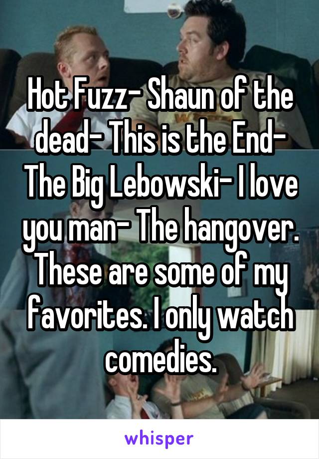 Hot Fuzz- Shaun of the dead- This is the End- The Big Lebowski- I love you man- The hangover. These are some of my favorites. I only watch comedies.