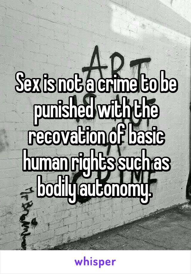 Sex is not a crime to be punished with the recovation of basic human rights such as bodily autonomy. 