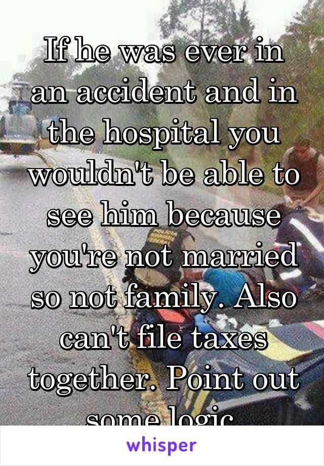 If he was ever in an accident and in the hospital you wouldn't be able to see him because you're not married so not family. Also can't file taxes together. Point out some logic 