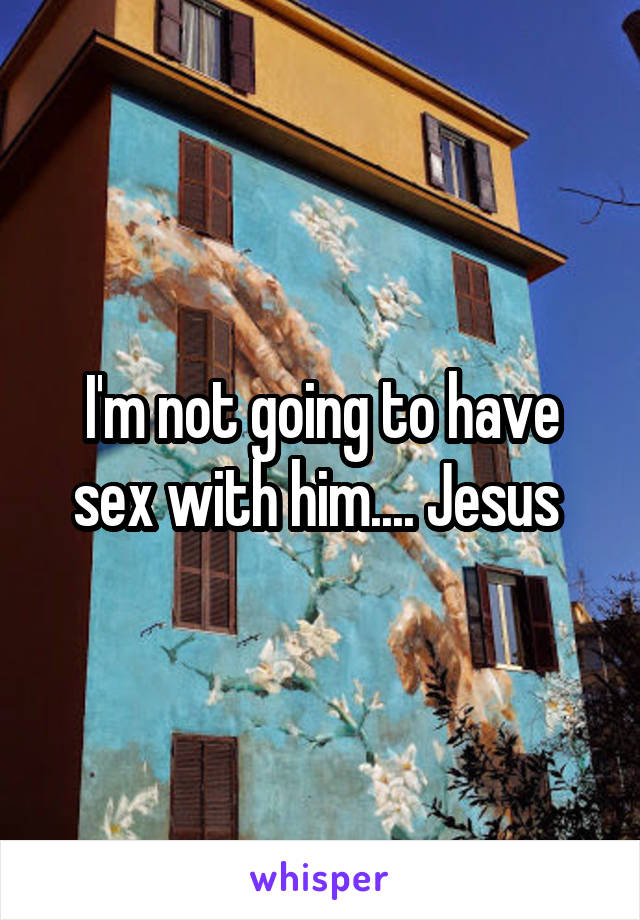 I'm not going to have sex with him.... Jesus 