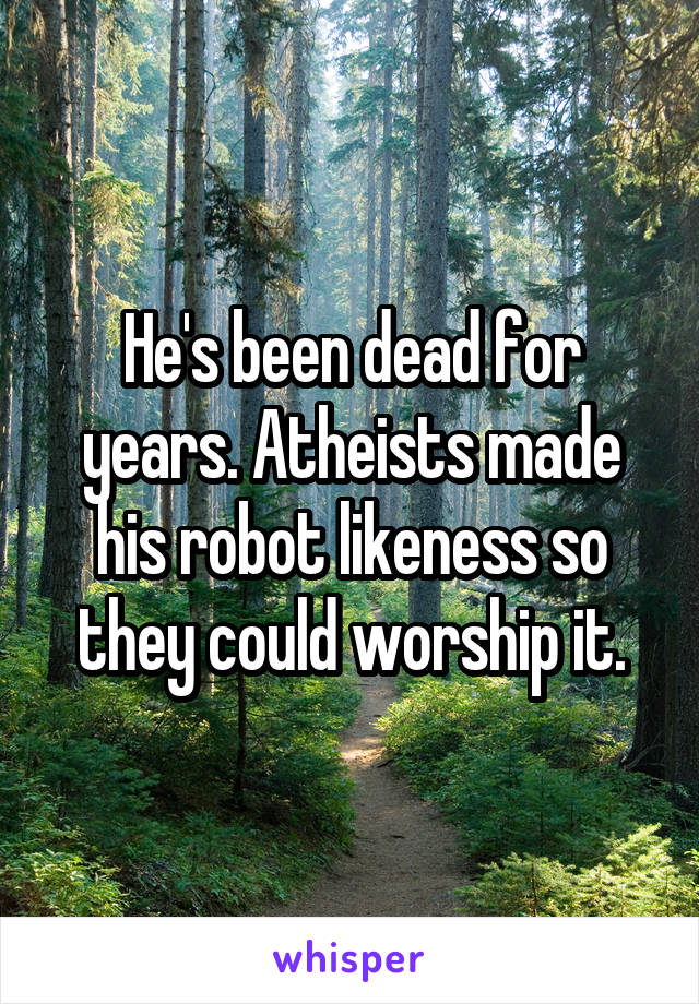 He's been dead for years. Atheists made his robot likeness so they could worship it.