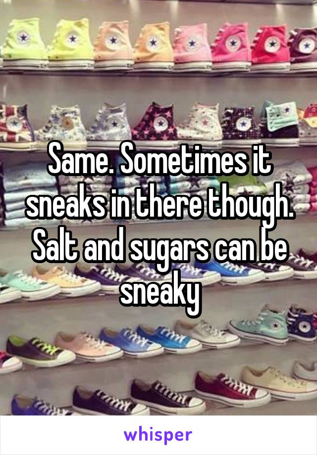 Same. Sometimes it sneaks in there though. Salt and sugars can be sneaky