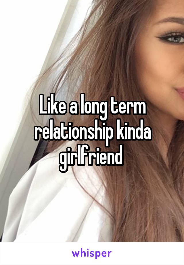 Like a long term relationship kinda girlfriend 