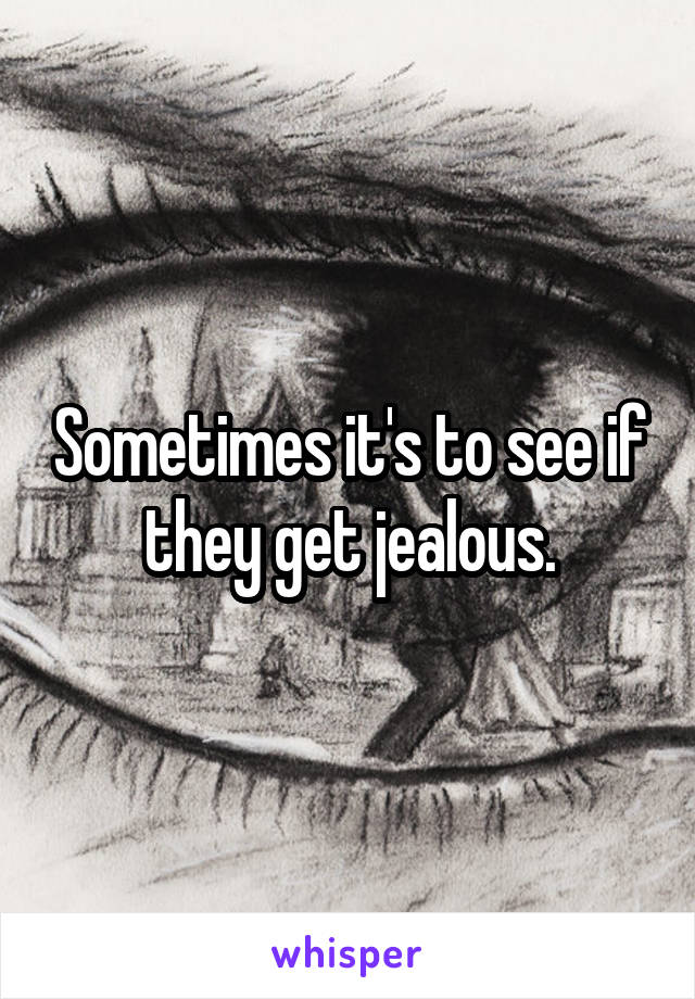 Sometimes it's to see if they get jealous.