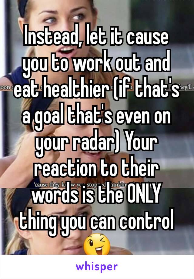 Instead, let it cause you to work out and eat healthier (if that's a goal that's even on your radar) Your reaction to their words is the ONLY thing you can control 😉