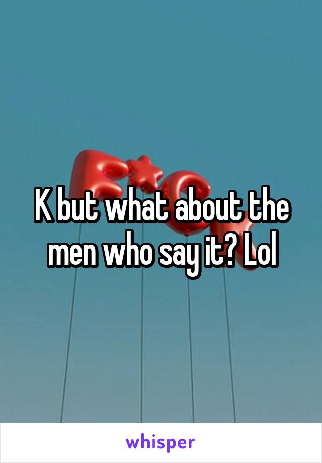 K but what about the men who say it? Lol