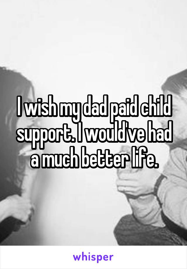 I wish my dad paid child support. I would've had a much better life.