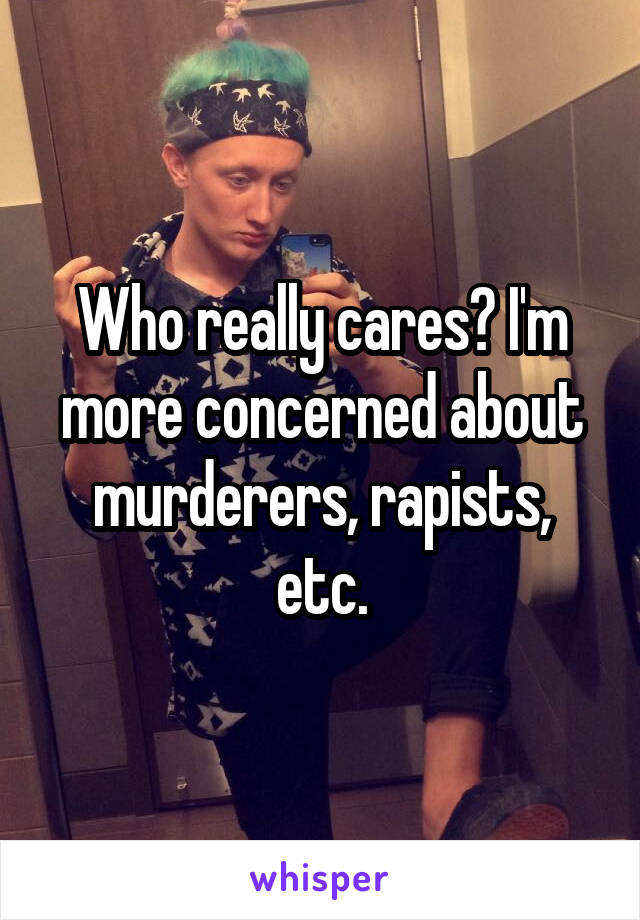 Who really cares? I'm more concerned about murderers, rapists, etc.