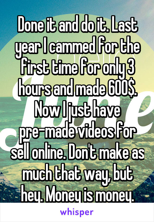 Done it and do it. Last year I cammed for the first time for only 3 hours and made 600$. Now I just have pre-made videos for sell online. Don't make as much that way, but hey. Money is money.