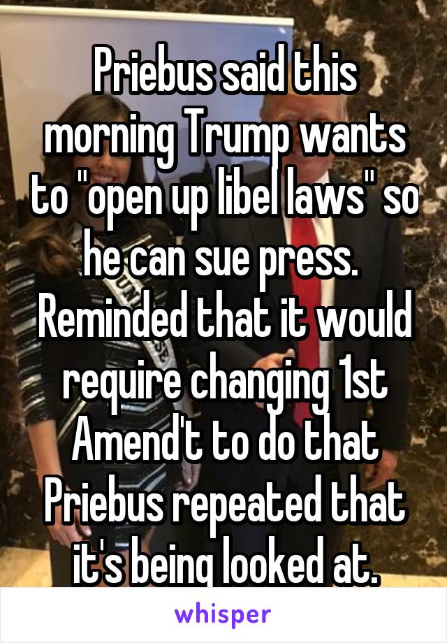Priebus said this morning Trump wants to "open up libel laws" so he can sue press.  Reminded that it would require changing 1st Amend't to do that Priebus repeated that it's being looked at.