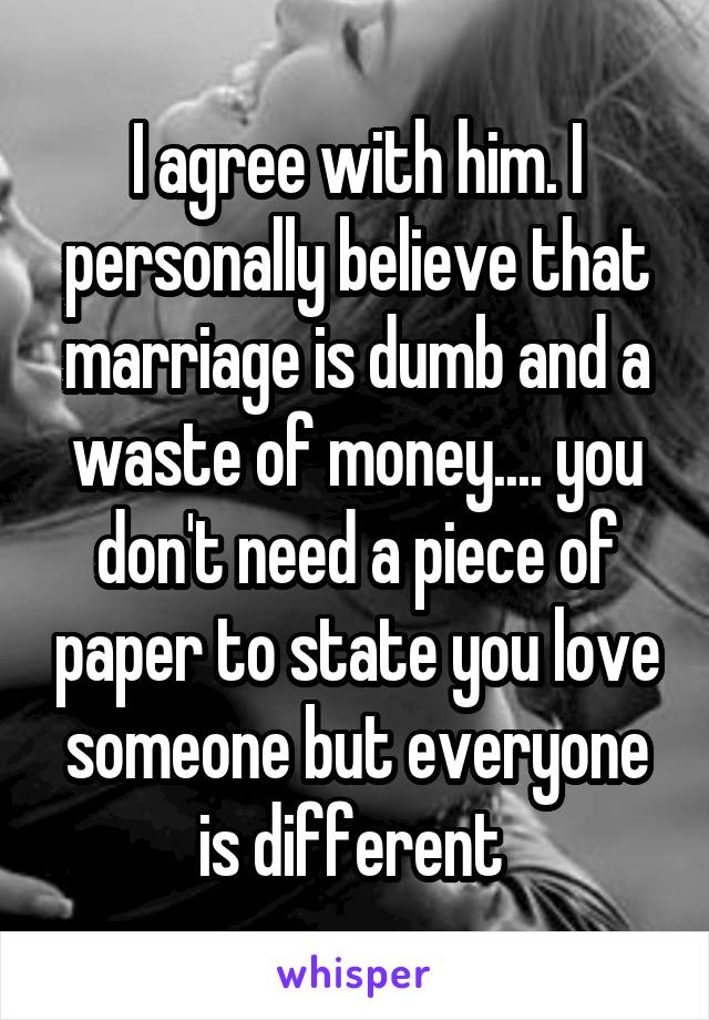 I agree with him. I personally believe that marriage is dumb and a waste of money.... you don't need a piece of paper to state you love someone but everyone is different 