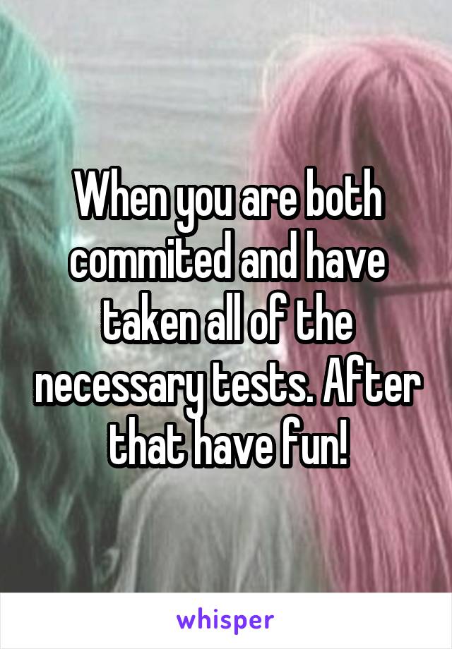 When you are both commited and have taken all of the necessary tests. After that have fun!