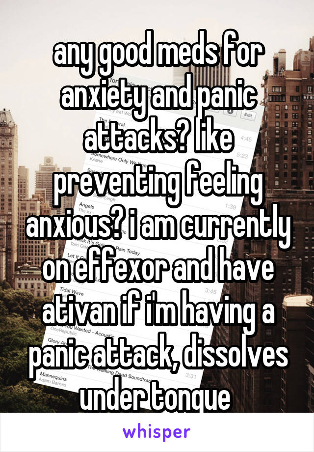 any good meds for anxiety and panic attacks? like preventing feeling anxious? i am currently on effexor and have ativan if i'm having a panic attack, dissolves under tongue 