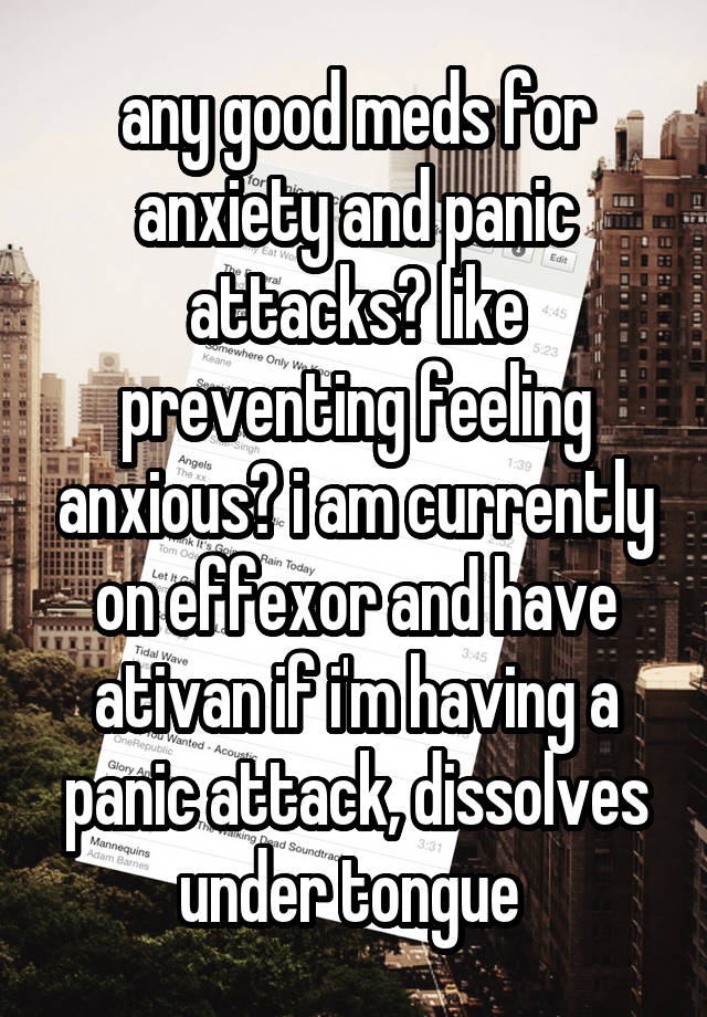 any good meds for anxiety and panic attacks? like preventing feeling anxious? i am currently on effexor and have ativan if i'm having a panic attack, dissolves under tongue 