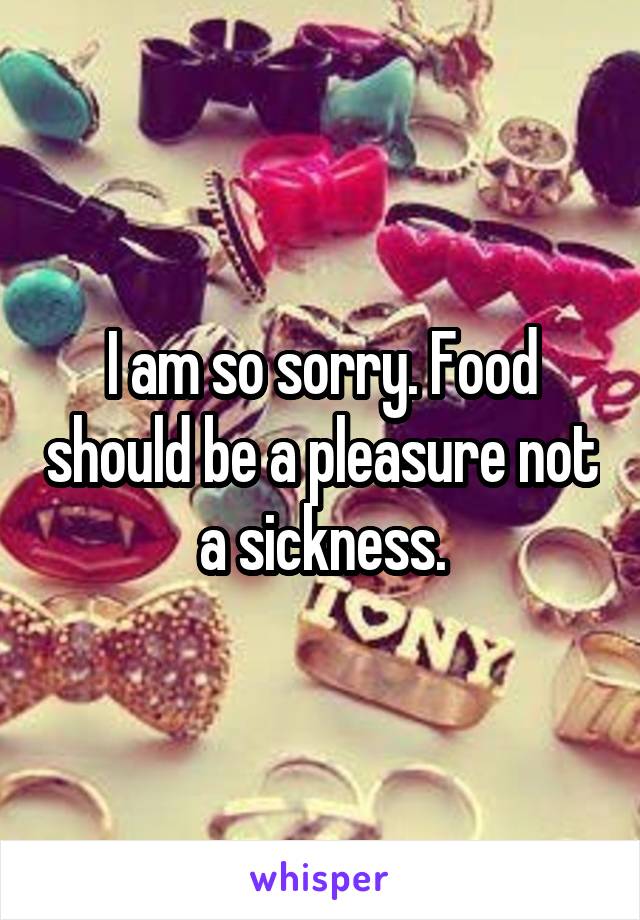 I am so sorry. Food should be a pleasure not a sickness.