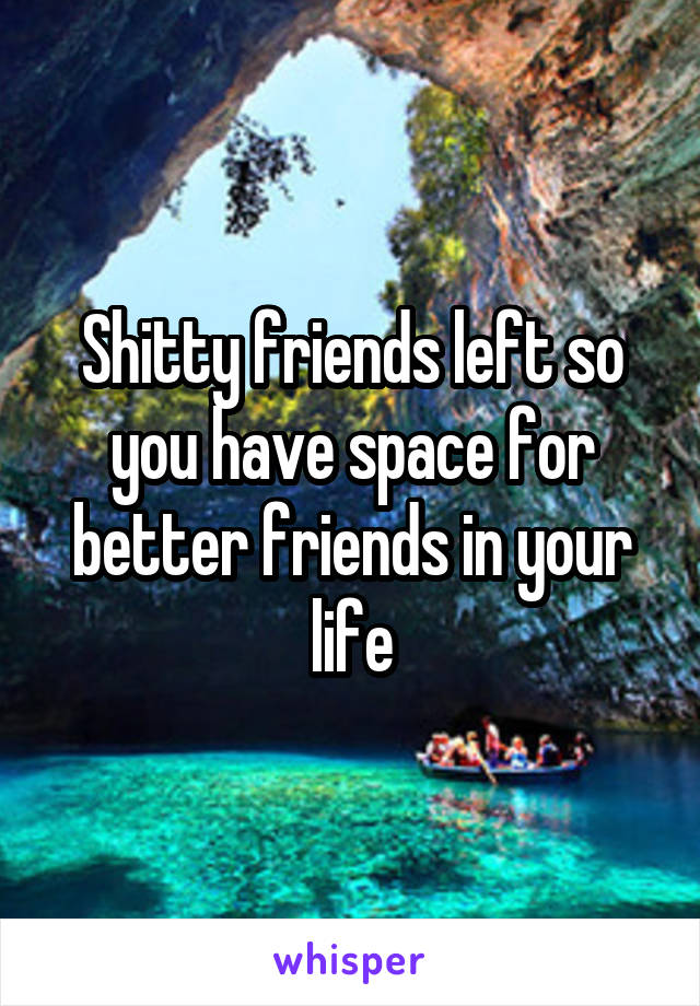 Shitty friends left so you have space for better friends in your life