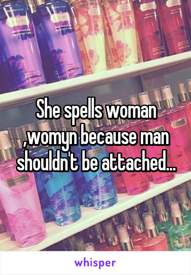 She spells woman ,womyn because man shouldn't be attached...