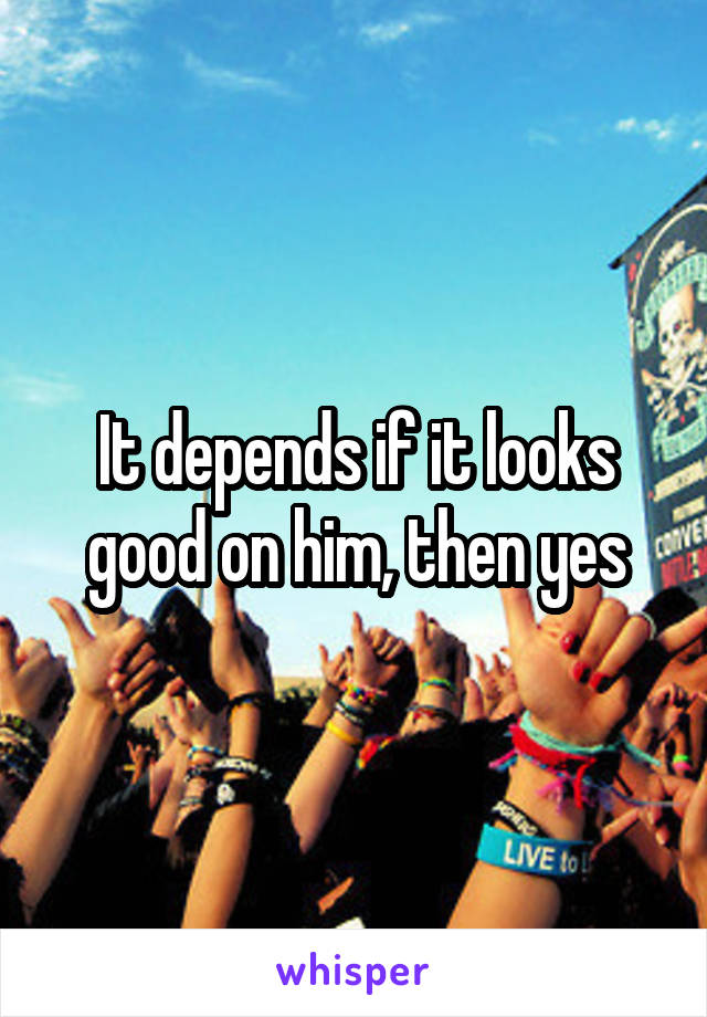 It depends if it looks good on him, then yes