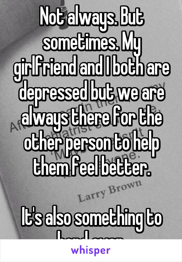 Not always. But sometimes. My girlfriend and I both are depressed but we are always there for the other person to help them feel better.

It's also something to bond over.