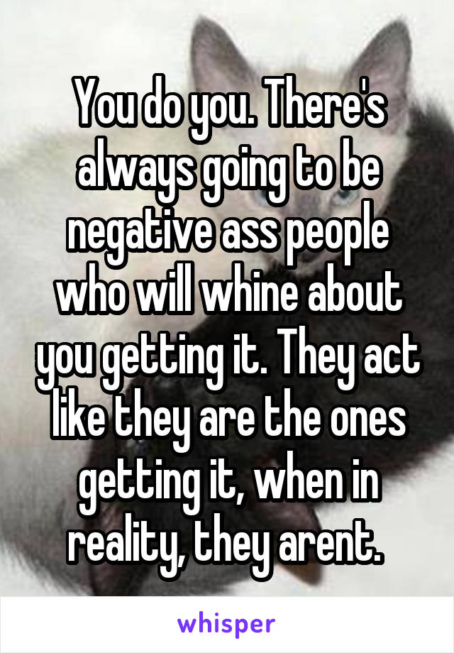 You do you. There's always going to be negative ass people who will whine about you getting it. They act like they are the ones getting it, when in reality, they arent. 