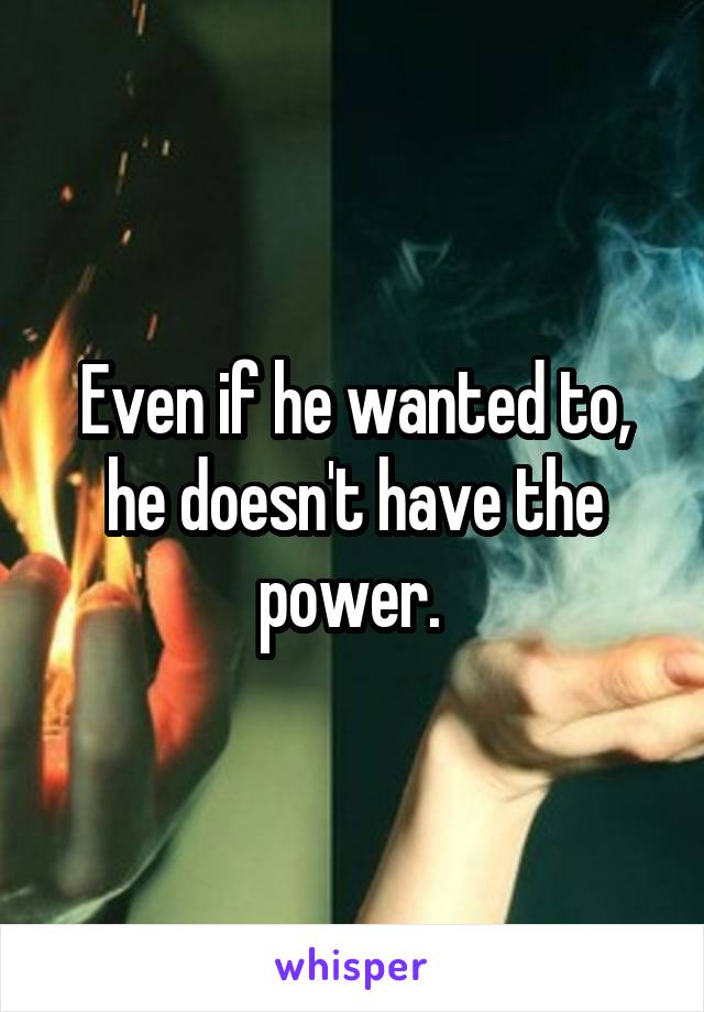 Even if he wanted to, he doesn't have the power. 