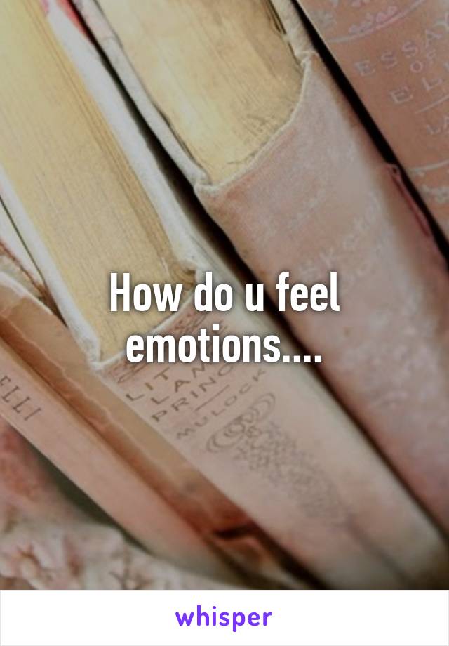 How do u feel emotions....