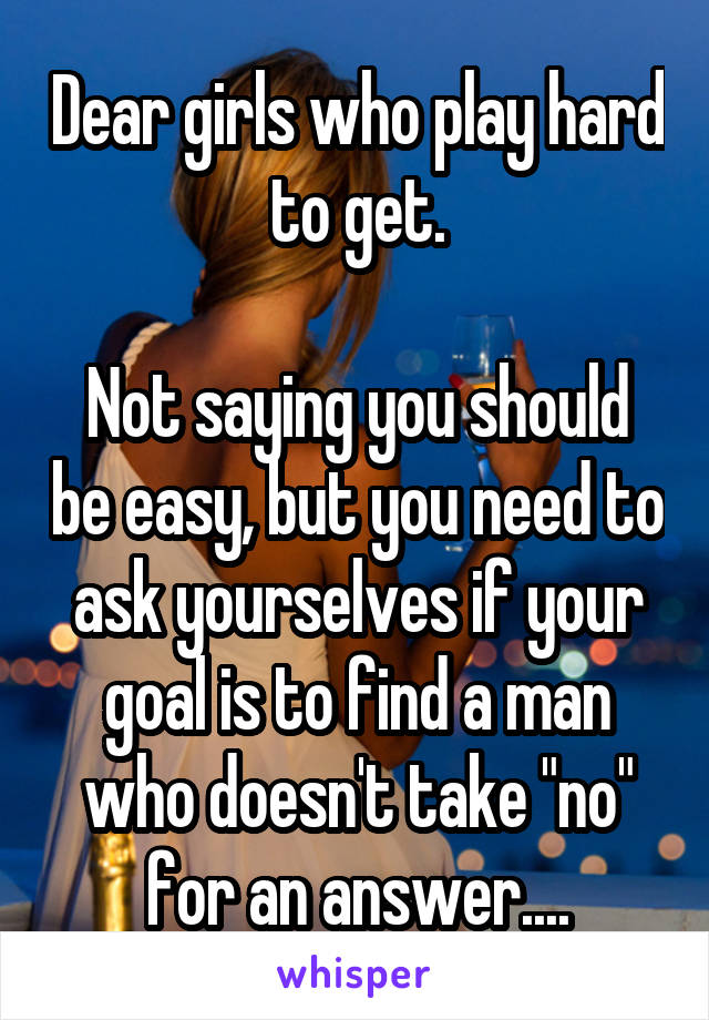 Dear girls who play hard to get.

Not saying you should be easy, but you need to ask yourselves if your goal is to find a man who doesn't take "no" for an answer....